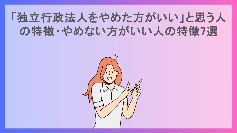 「独立行政法人をやめた方がいい」と思う人の特徴・やめない方がいい人の特徴7選